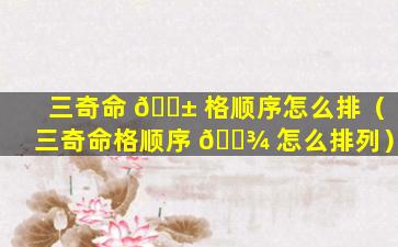 三奇命 🐱 格顺序怎么排（三奇命格顺序 🌾 怎么排列）